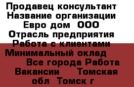 Продавец-консультант › Название организации ­ Евро-дом, ООО › Отрасль предприятия ­ Работа с клиентами › Минимальный оклад ­ 30 000 - Все города Работа » Вакансии   . Томская обл.,Томск г.